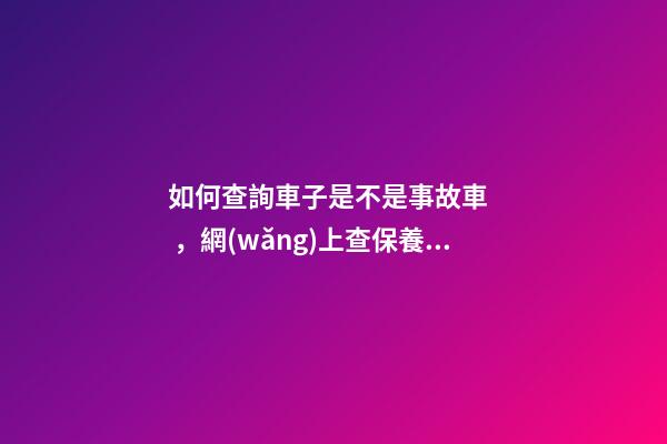 如何查詢車子是不是事故車，網(wǎng)上查保養(yǎng)記錄查詢